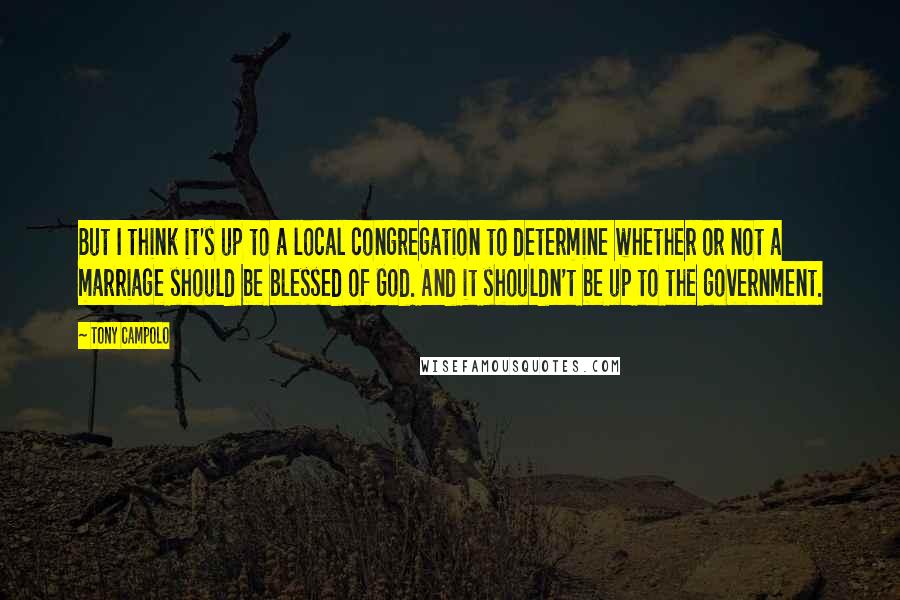 Tony Campolo Quotes: But I think it's up to a local congregation to determine whether or not a marriage should be blessed of God. And it shouldn't be up to the government.