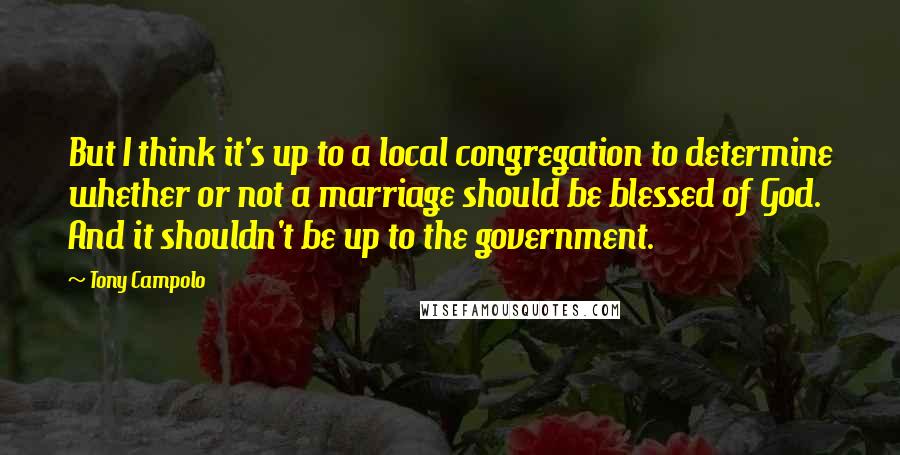 Tony Campolo Quotes: But I think it's up to a local congregation to determine whether or not a marriage should be blessed of God. And it shouldn't be up to the government.