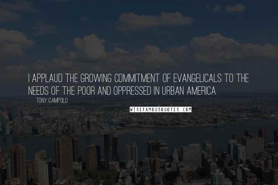 Tony Campolo Quotes: I applaud the growing commitment of Evangelicals to the needs of the poor and oppressed in urban America.