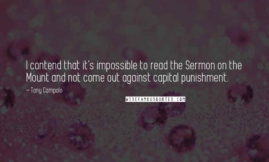 Tony Campolo Quotes: I contend that it's impossible to read the Sermon on the Mount and not come out against capital punishment.