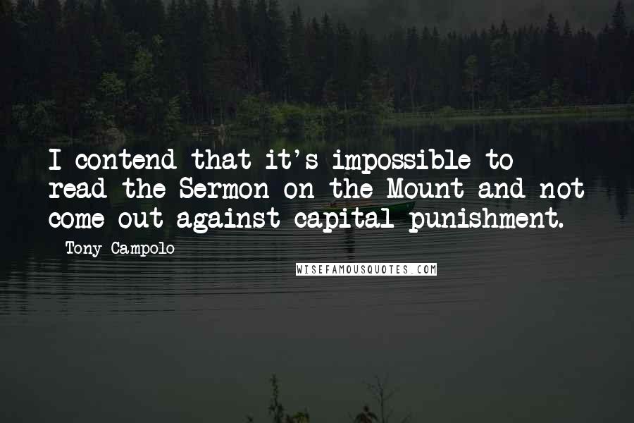 Tony Campolo Quotes: I contend that it's impossible to read the Sermon on the Mount and not come out against capital punishment.