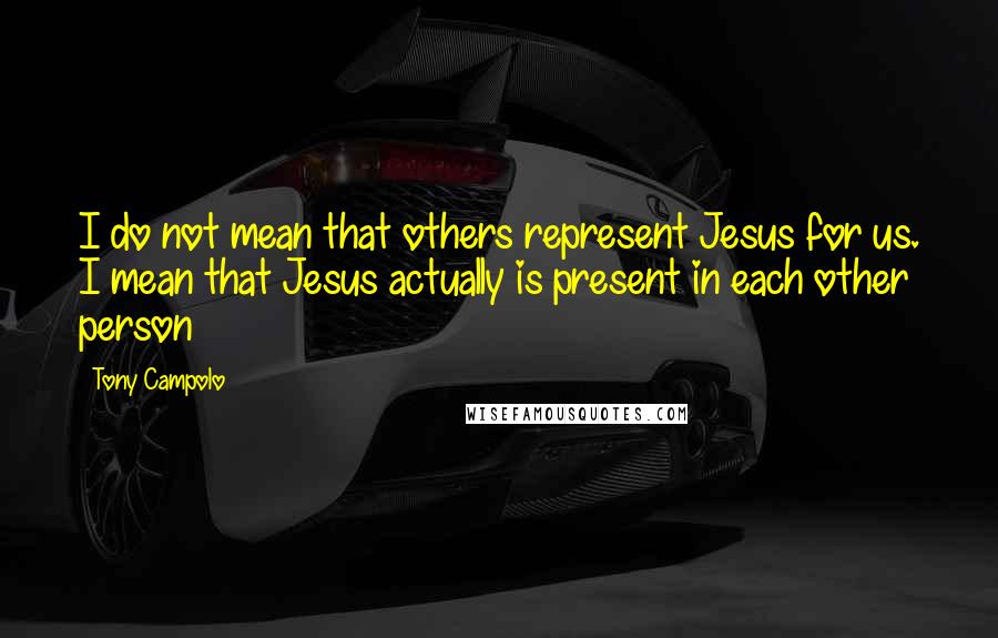 Tony Campolo Quotes: I do not mean that others represent Jesus for us. I mean that Jesus actually is present in each other person