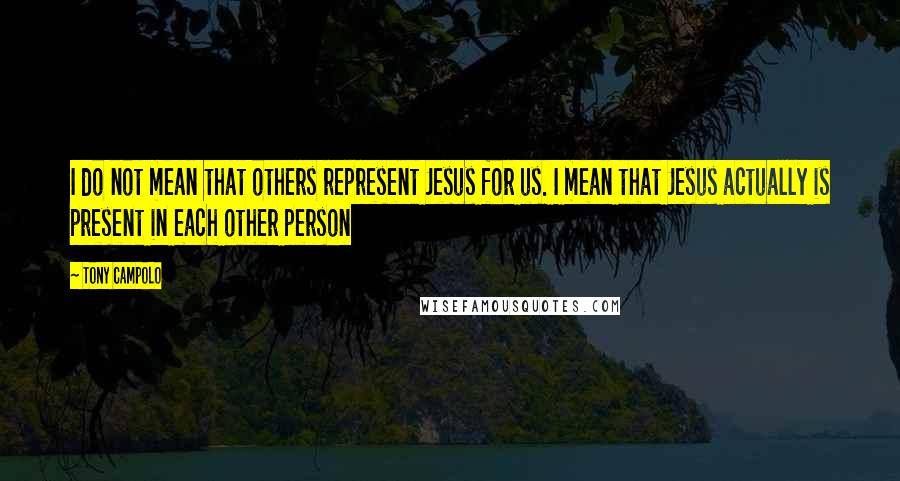 Tony Campolo Quotes: I do not mean that others represent Jesus for us. I mean that Jesus actually is present in each other person