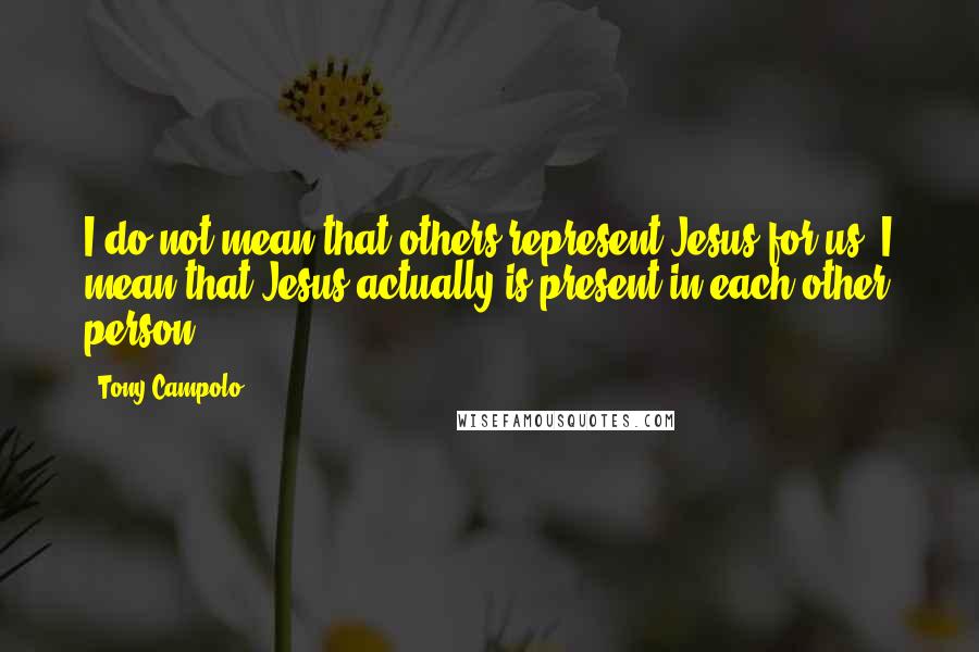 Tony Campolo Quotes: I do not mean that others represent Jesus for us. I mean that Jesus actually is present in each other person