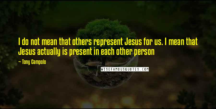 Tony Campolo Quotes: I do not mean that others represent Jesus for us. I mean that Jesus actually is present in each other person