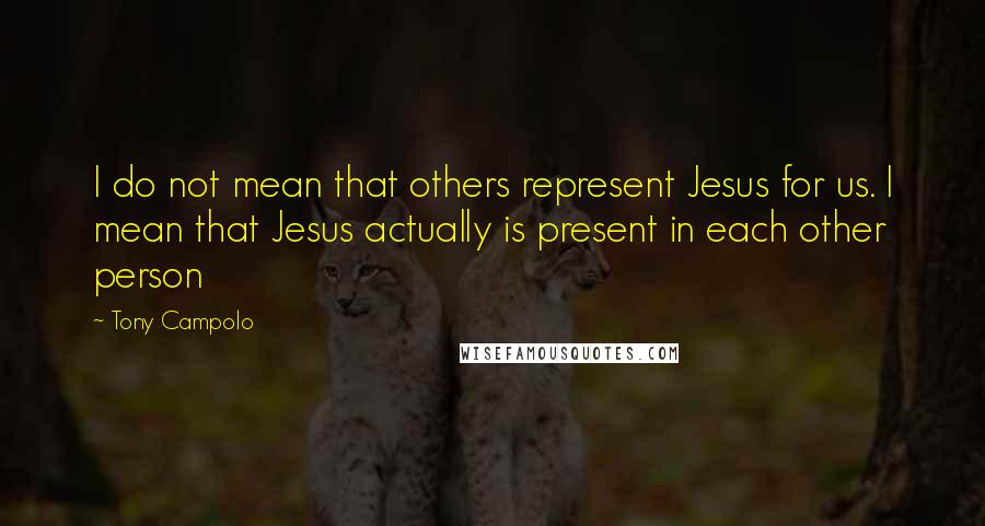 Tony Campolo Quotes: I do not mean that others represent Jesus for us. I mean that Jesus actually is present in each other person