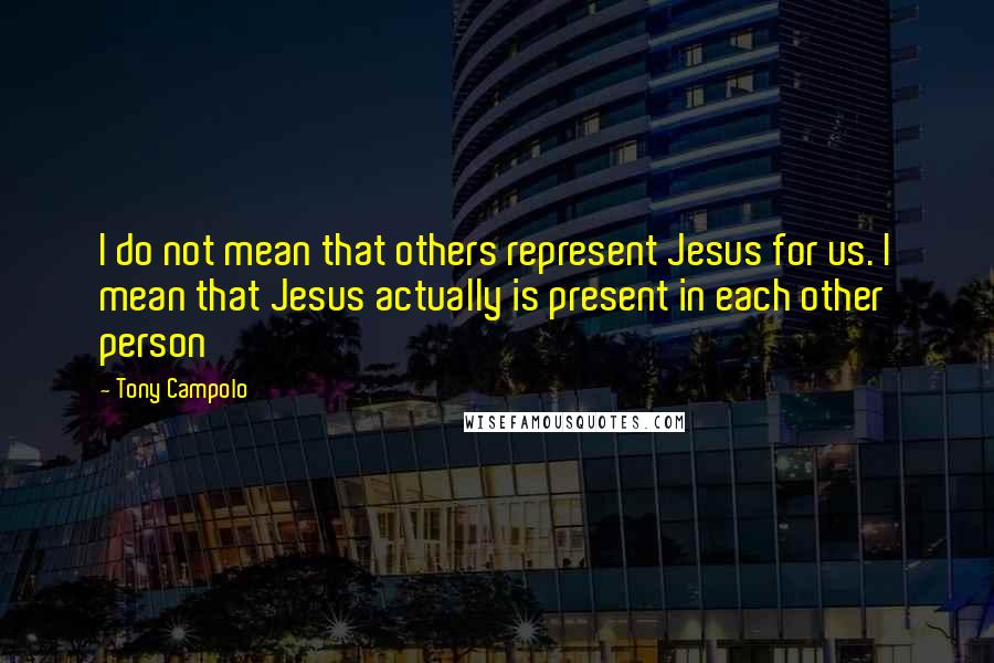 Tony Campolo Quotes: I do not mean that others represent Jesus for us. I mean that Jesus actually is present in each other person