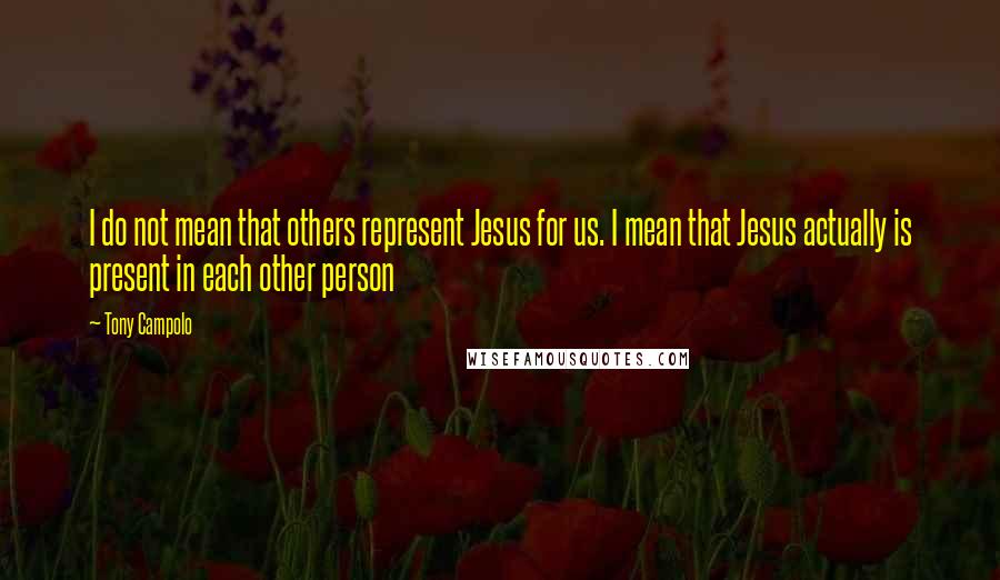 Tony Campolo Quotes: I do not mean that others represent Jesus for us. I mean that Jesus actually is present in each other person