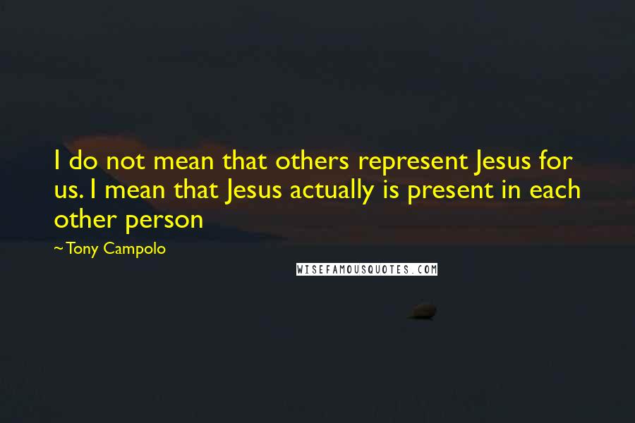 Tony Campolo Quotes: I do not mean that others represent Jesus for us. I mean that Jesus actually is present in each other person