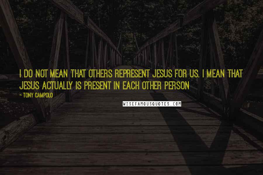 Tony Campolo Quotes: I do not mean that others represent Jesus for us. I mean that Jesus actually is present in each other person