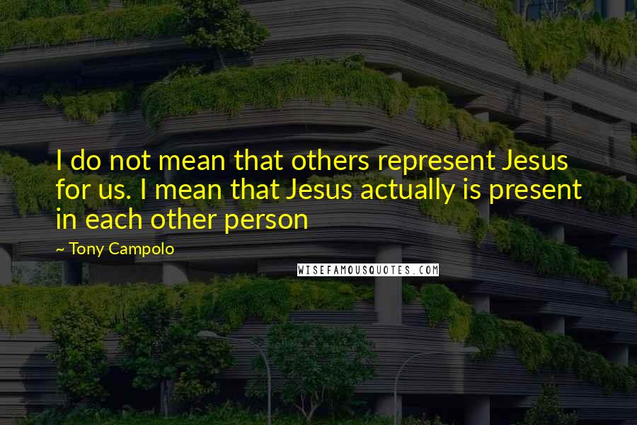 Tony Campolo Quotes: I do not mean that others represent Jesus for us. I mean that Jesus actually is present in each other person