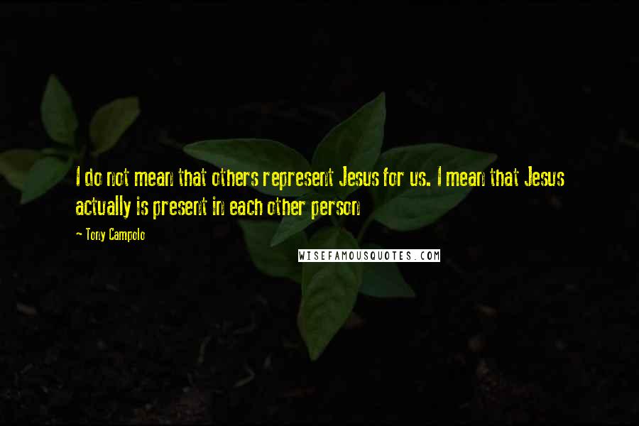 Tony Campolo Quotes: I do not mean that others represent Jesus for us. I mean that Jesus actually is present in each other person