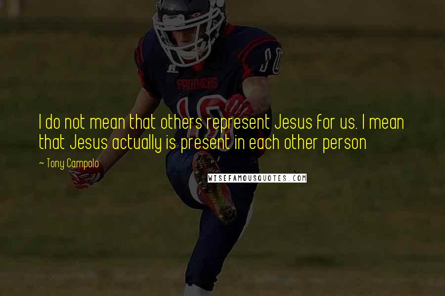 Tony Campolo Quotes: I do not mean that others represent Jesus for us. I mean that Jesus actually is present in each other person