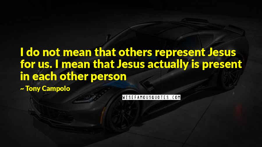 Tony Campolo Quotes: I do not mean that others represent Jesus for us. I mean that Jesus actually is present in each other person