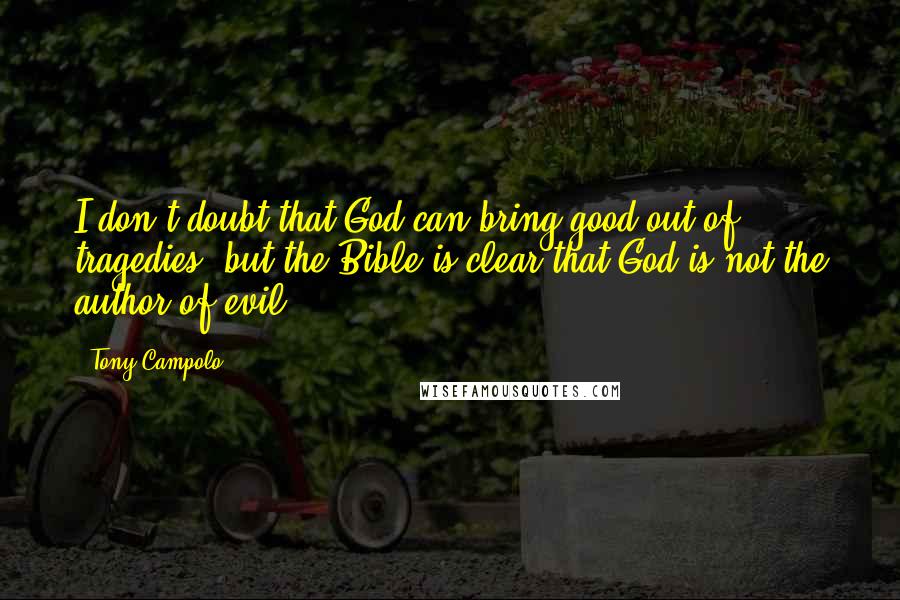 Tony Campolo Quotes: I don't doubt that God can bring good out of tragedies, but the Bible is clear that God is not the author of evil!