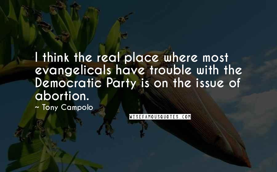 Tony Campolo Quotes: I think the real place where most evangelicals have trouble with the Democratic Party is on the issue of abortion.