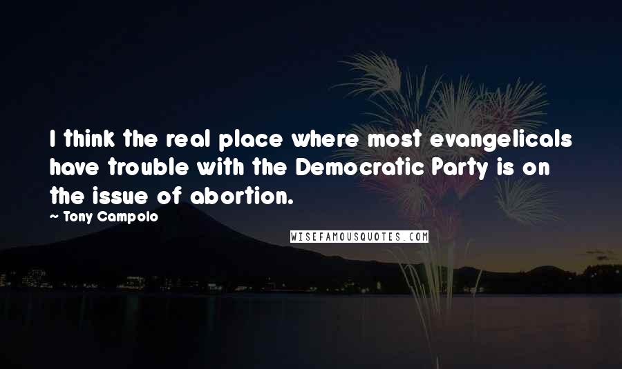 Tony Campolo Quotes: I think the real place where most evangelicals have trouble with the Democratic Party is on the issue of abortion.