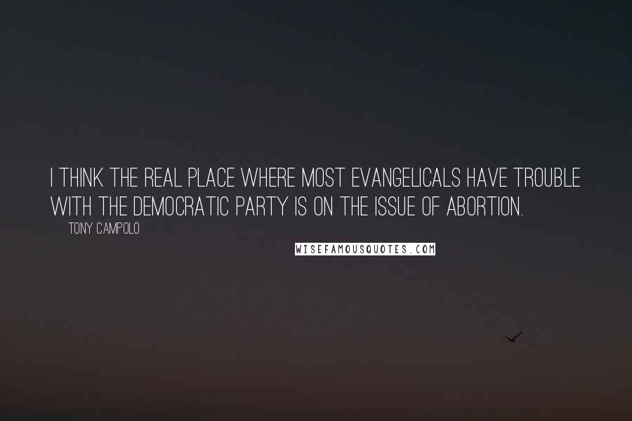 Tony Campolo Quotes: I think the real place where most evangelicals have trouble with the Democratic Party is on the issue of abortion.