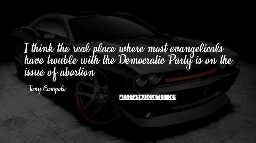 Tony Campolo Quotes: I think the real place where most evangelicals have trouble with the Democratic Party is on the issue of abortion.