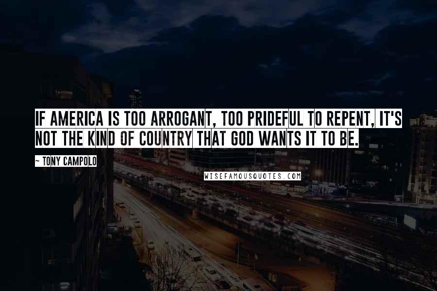 Tony Campolo Quotes: If America is too arrogant, too prideful to repent, it's not the kind of country that God wants it to be.