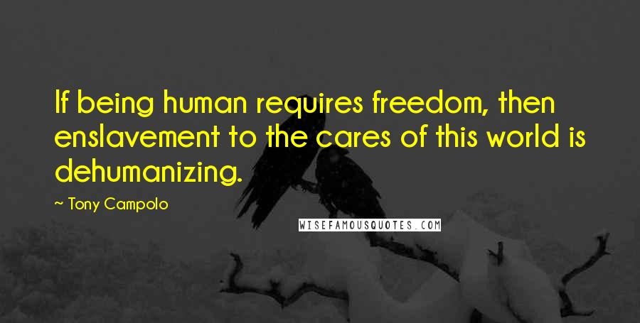 Tony Campolo Quotes: If being human requires freedom, then enslavement to the cares of this world is dehumanizing.