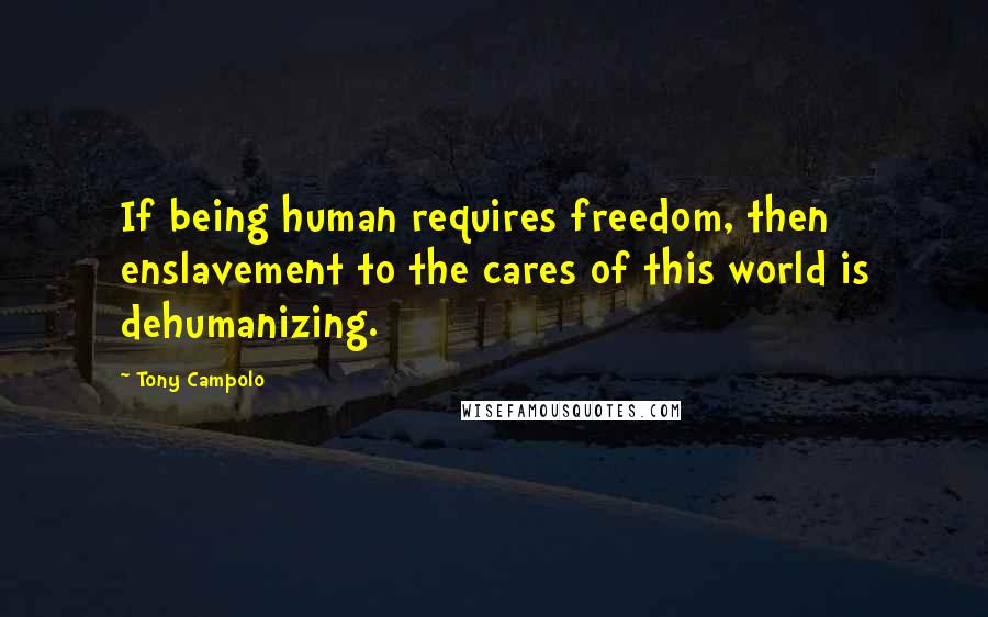 Tony Campolo Quotes: If being human requires freedom, then enslavement to the cares of this world is dehumanizing.
