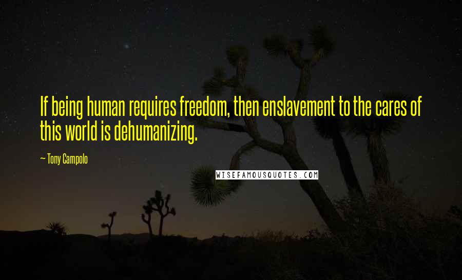 Tony Campolo Quotes: If being human requires freedom, then enslavement to the cares of this world is dehumanizing.