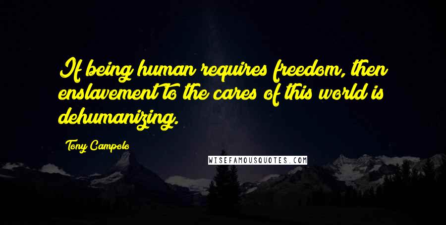 Tony Campolo Quotes: If being human requires freedom, then enslavement to the cares of this world is dehumanizing.