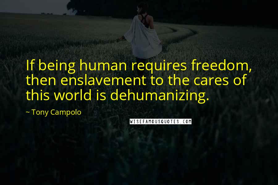 Tony Campolo Quotes: If being human requires freedom, then enslavement to the cares of this world is dehumanizing.