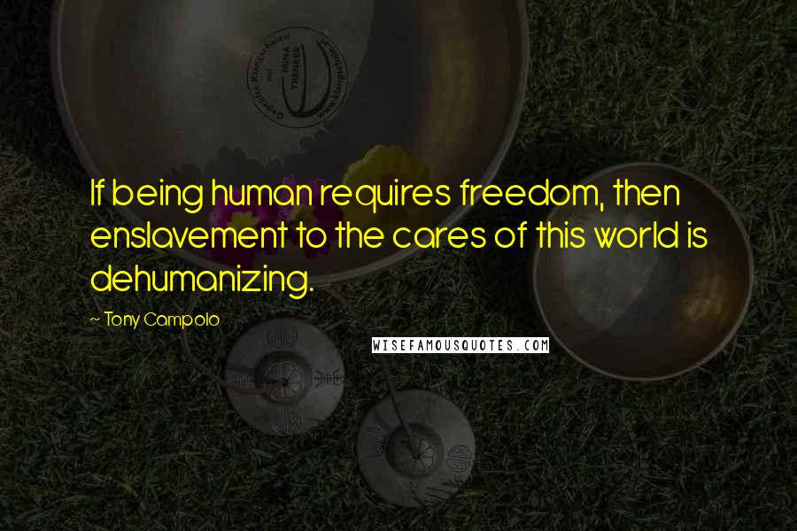 Tony Campolo Quotes: If being human requires freedom, then enslavement to the cares of this world is dehumanizing.