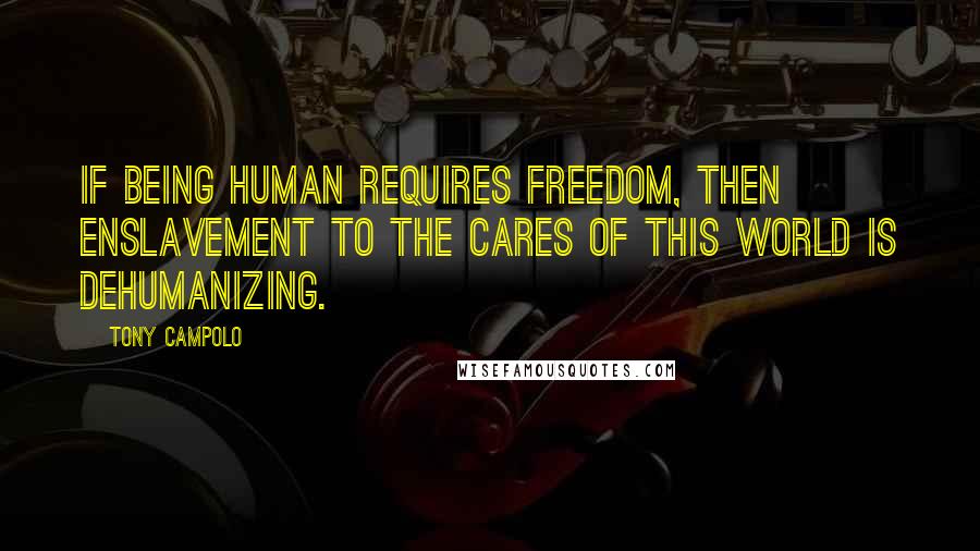 Tony Campolo Quotes: If being human requires freedom, then enslavement to the cares of this world is dehumanizing.