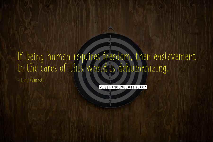 Tony Campolo Quotes: If being human requires freedom, then enslavement to the cares of this world is dehumanizing.