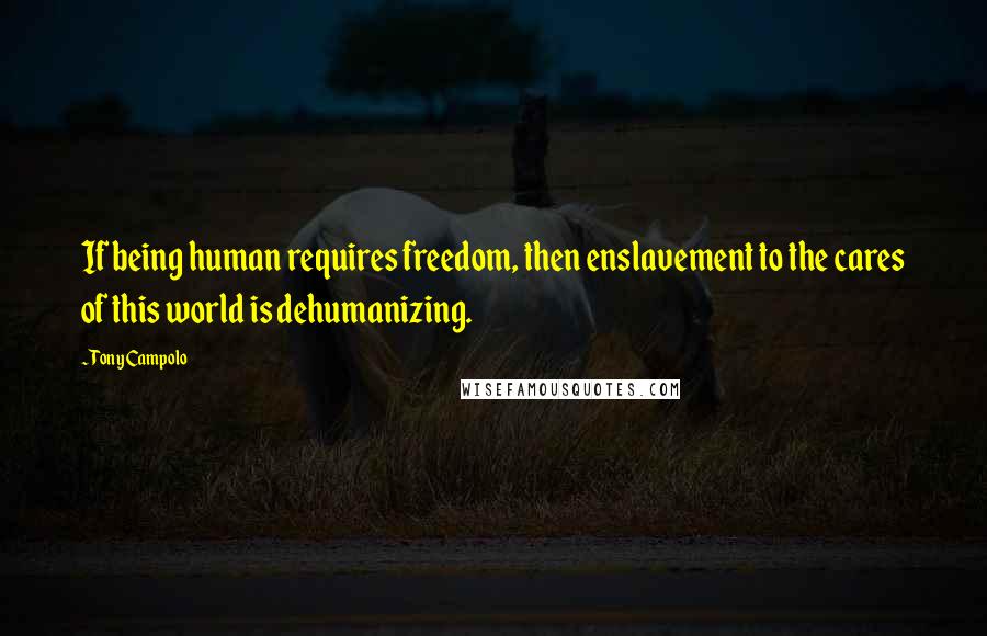 Tony Campolo Quotes: If being human requires freedom, then enslavement to the cares of this world is dehumanizing.