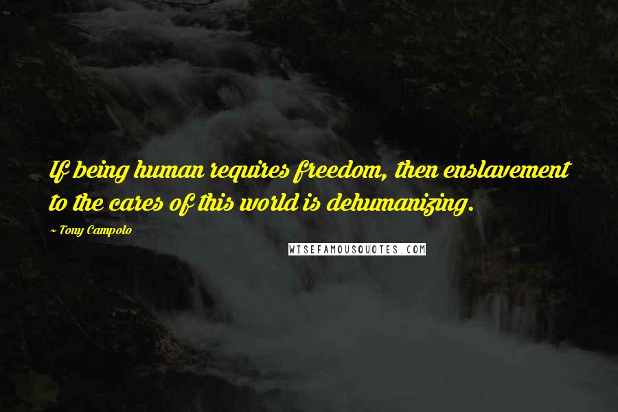 Tony Campolo Quotes: If being human requires freedom, then enslavement to the cares of this world is dehumanizing.