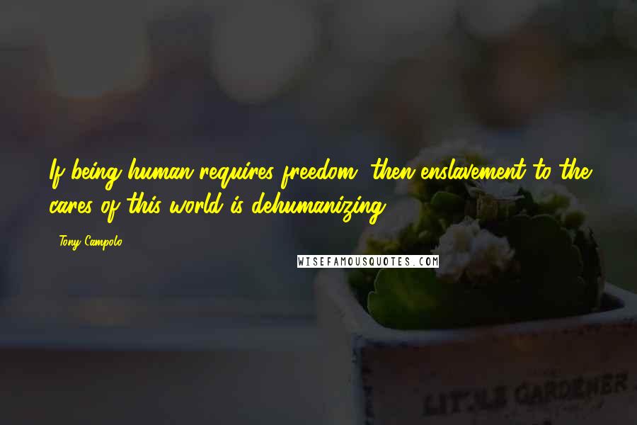 Tony Campolo Quotes: If being human requires freedom, then enslavement to the cares of this world is dehumanizing.