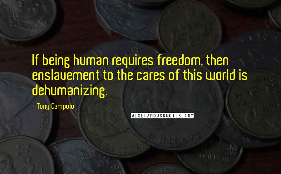 Tony Campolo Quotes: If being human requires freedom, then enslavement to the cares of this world is dehumanizing.