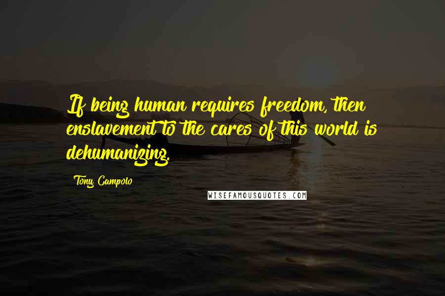 Tony Campolo Quotes: If being human requires freedom, then enslavement to the cares of this world is dehumanizing.