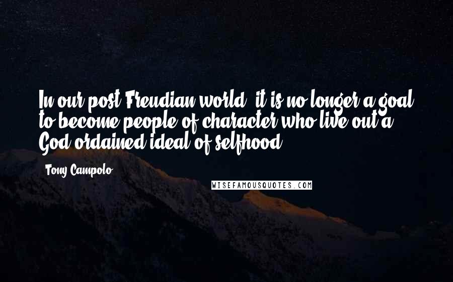 Tony Campolo Quotes: In our post-Freudian world, it is no longer a goal to become people of character who live out a God-ordained ideal of selfhood.