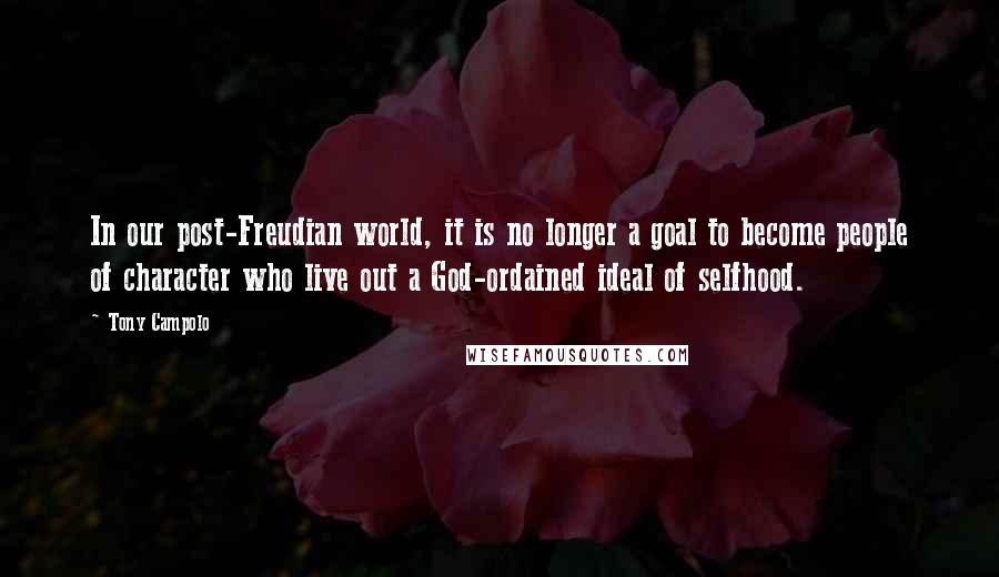 Tony Campolo Quotes: In our post-Freudian world, it is no longer a goal to become people of character who live out a God-ordained ideal of selfhood.