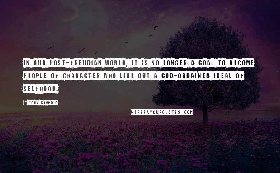 Tony Campolo Quotes: In our post-Freudian world, it is no longer a goal to become people of character who live out a God-ordained ideal of selfhood.