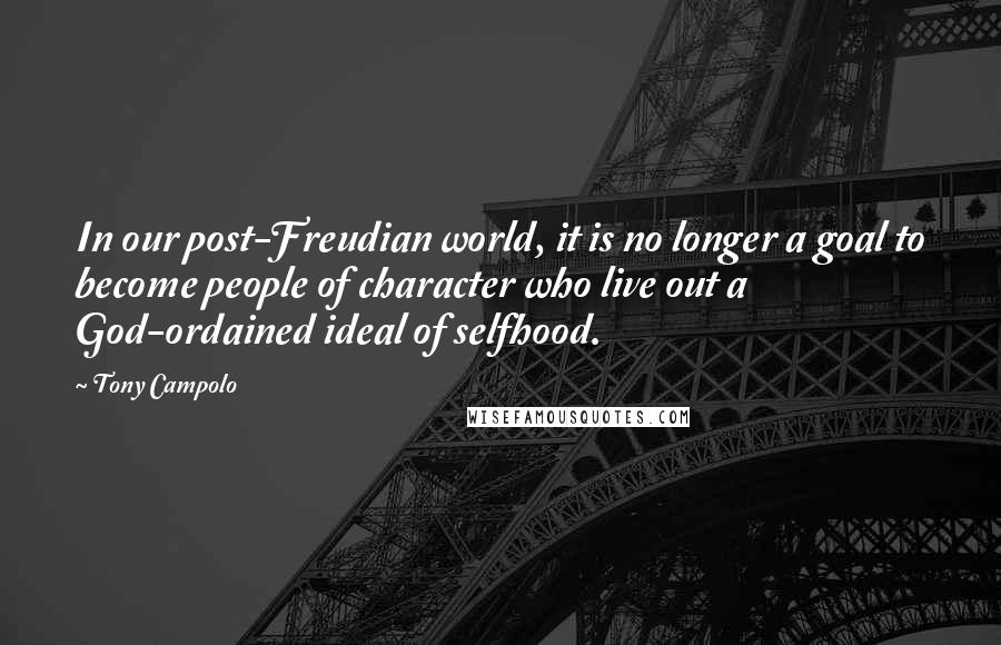 Tony Campolo Quotes: In our post-Freudian world, it is no longer a goal to become people of character who live out a God-ordained ideal of selfhood.