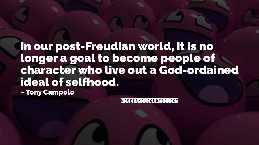 Tony Campolo Quotes: In our post-Freudian world, it is no longer a goal to become people of character who live out a God-ordained ideal of selfhood.