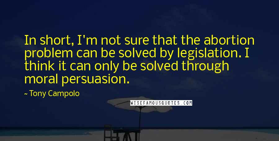 Tony Campolo Quotes: In short, I'm not sure that the abortion problem can be solved by legislation. I think it can only be solved through moral persuasion.