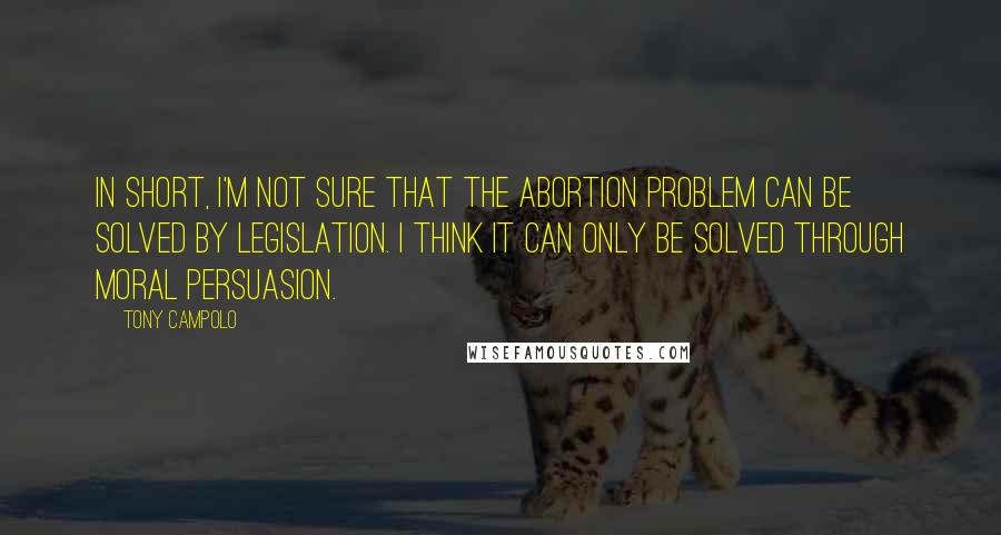 Tony Campolo Quotes: In short, I'm not sure that the abortion problem can be solved by legislation. I think it can only be solved through moral persuasion.