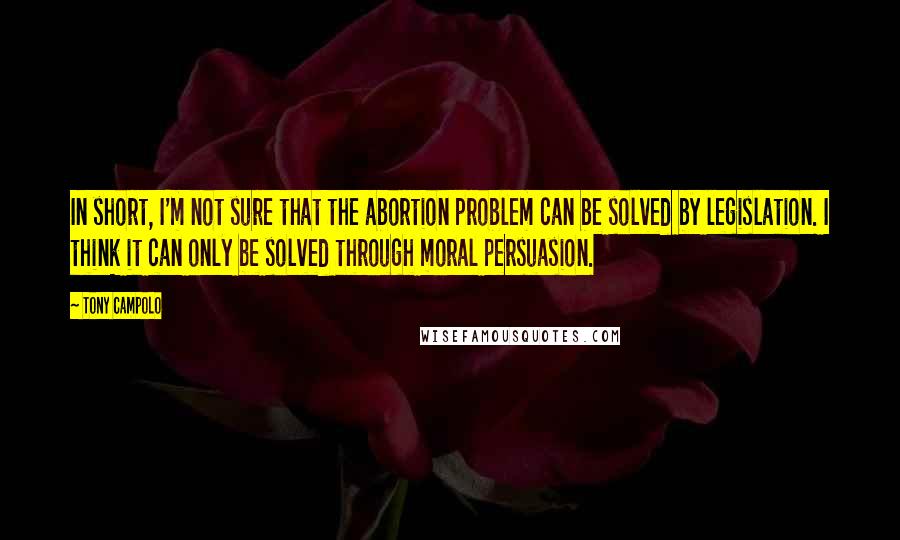 Tony Campolo Quotes: In short, I'm not sure that the abortion problem can be solved by legislation. I think it can only be solved through moral persuasion.