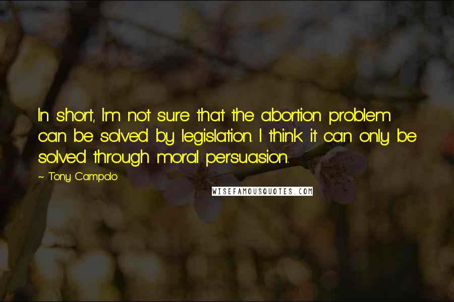 Tony Campolo Quotes: In short, I'm not sure that the abortion problem can be solved by legislation. I think it can only be solved through moral persuasion.