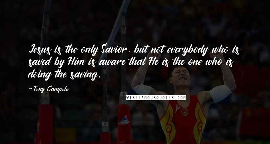 Tony Campolo Quotes: Jesus is the only Savior, but not everybody who is saved by Him is aware that He is the one who is doing the saving.