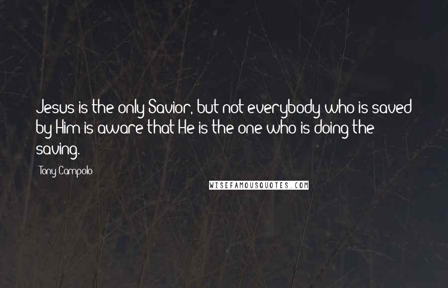 Tony Campolo Quotes: Jesus is the only Savior, but not everybody who is saved by Him is aware that He is the one who is doing the saving.