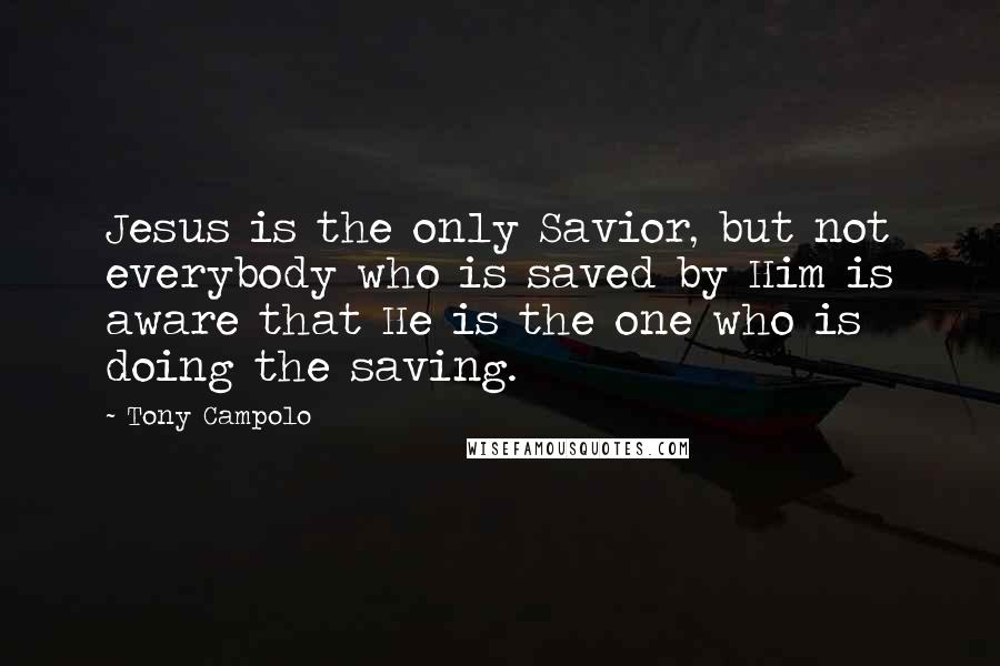 Tony Campolo Quotes: Jesus is the only Savior, but not everybody who is saved by Him is aware that He is the one who is doing the saving.