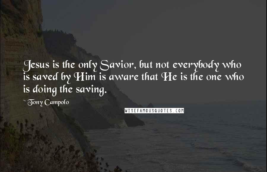 Tony Campolo Quotes: Jesus is the only Savior, but not everybody who is saved by Him is aware that He is the one who is doing the saving.